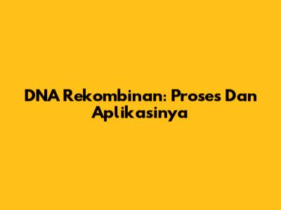DNA Rekombinan: Proses Dan Aplikasinya