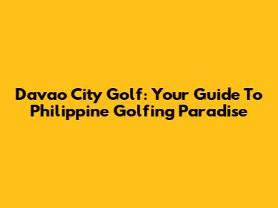 Davao City Golf: Your Guide To Philippine Golfing Paradise