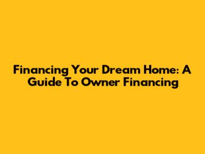 Financing Your Dream Home: A Guide To Owner Financing