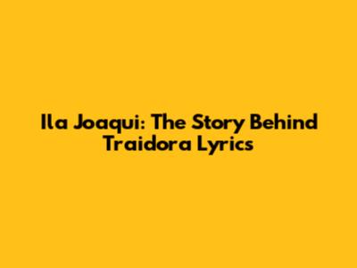 Ila Joaqui: The Story Behind 'Traidora' Lyrics