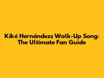 Kiké Hernández's Walk-Up Song: The Ultimate Fan Guide