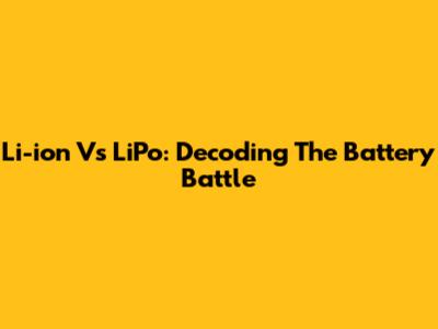 Li-ion Vs LiPo: Decoding The Battery Battle
