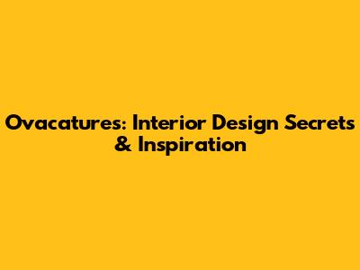 Ovacatures: Interior Design Secrets & Inspiration