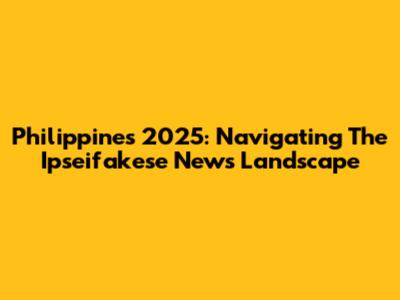 Philippines 2025: Navigating The Ipseifakese News Landscape